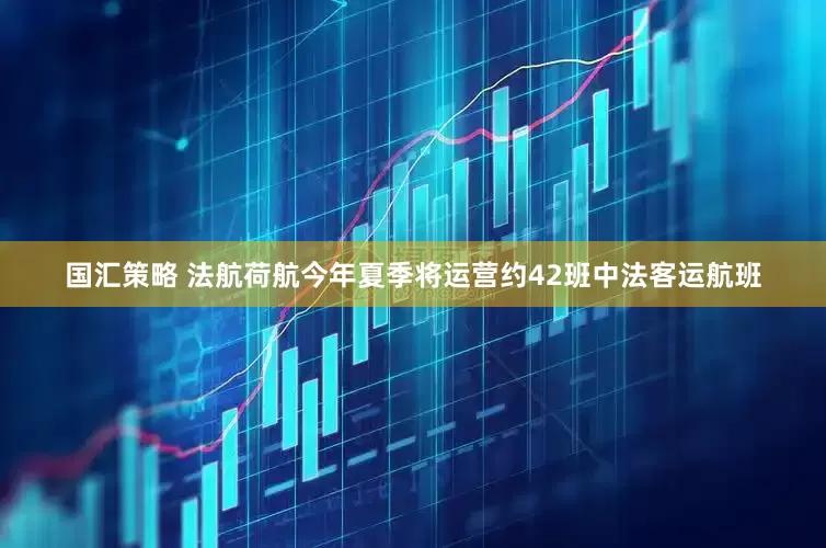 国汇策略 法航荷航今年夏季将运营约42班中法客运航班