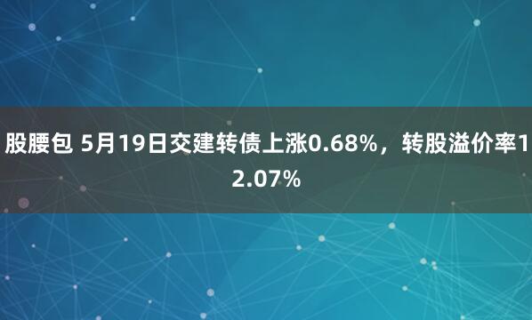 股腰包 5月19日交建转债上涨0.68%，转股溢价率12.07%