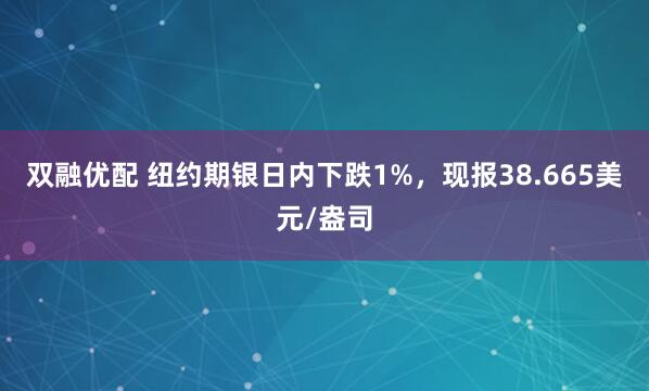 双融优配 纽约期银日内下跌1%，现报38.665美元/盎司