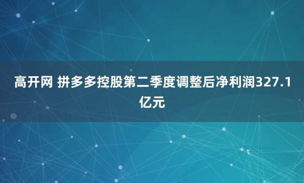 高开网 拼多多控股第二季度调整后净利润327.1亿元