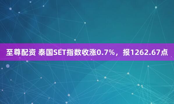 至尊配资 泰国SET指数收涨0.7%，报1262.67点