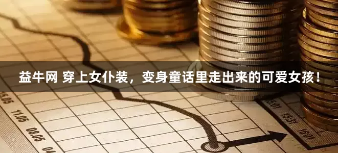 益牛网 穿上女仆装，变身童话里走出来的可爱女孩！