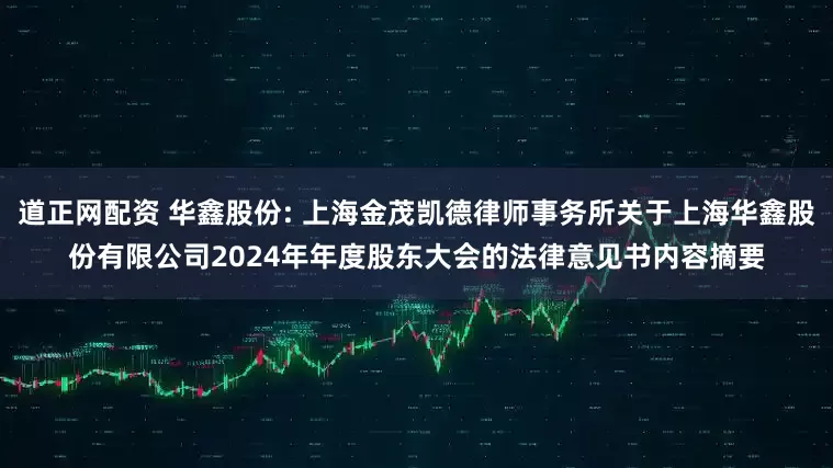 道正网配资 华鑫股份: 上海金茂凯德律师事务所关于上海华鑫股份有限公司2024年年度股东大会的法律意见书内容摘要