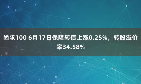 尚求100 6月17日保隆转债上涨0.25%，转股溢价率34.58%