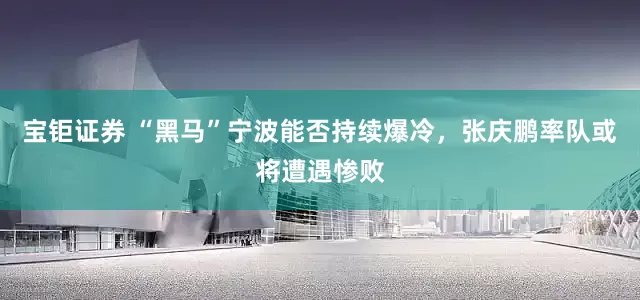 宝钜证券 “黑马”宁波能否持续爆冷，张庆鹏率队或将遭遇惨败