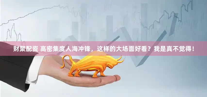 财聚配资 高密集度人海冲锋，这样的大场面好看？我是真不觉得！