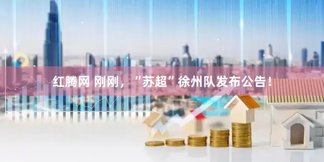 红腾网 刚刚，“苏超”徐州队发布公告！