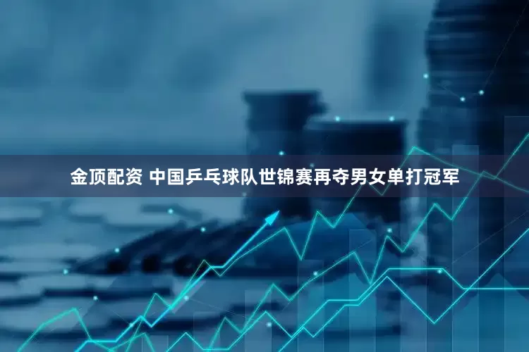 金顶配资 中国乒乓球队世锦赛再夺男女单打冠军