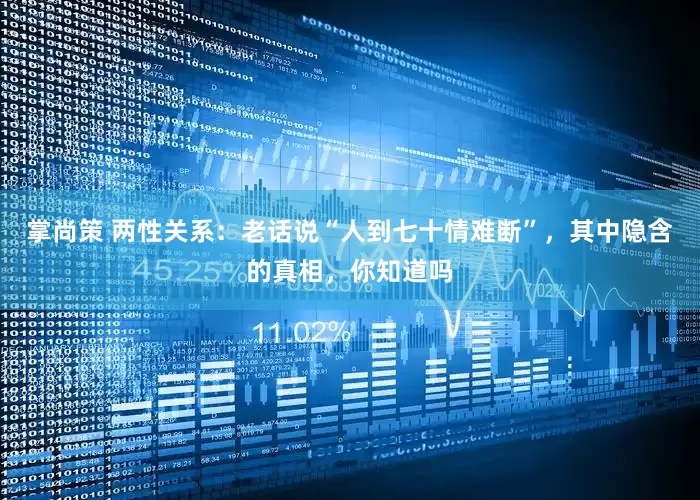 掌尚策 两性关系：老话说“人到七十情难断”，其中隐含的真相，你知道吗