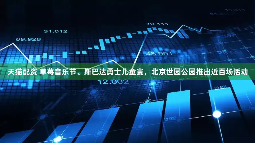 天猫配资 草莓音乐节、斯巴达勇士儿童赛，北京世园公园推出近百场活动